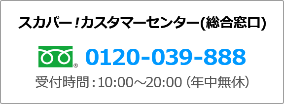 スカパー！カスタマーセンター（総合窓口） フリーダイヤル 0120-201-540 受付時間:10:00～20:00（年中無休）